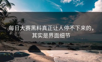 每日大赛黑料真正让人停不下来的，其实是界面细节