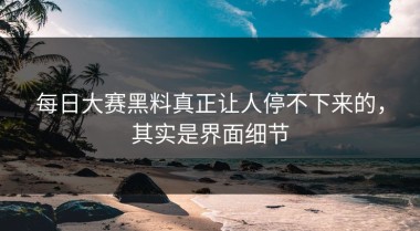 每日大赛黑料真正让人停不下来的，其实是界面细节