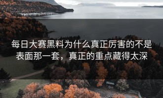 每日大赛黑料为什么真正厉害的不是表面那一套，真正的重点藏得太深