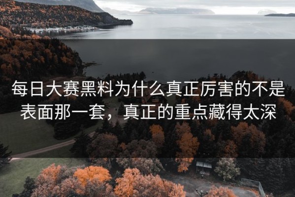 每日大赛黑料为什么真正厉害的不是表面那一套，真正的重点藏得太深