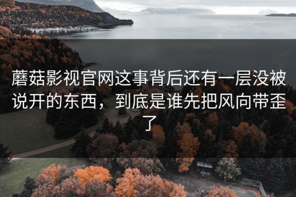蘑菇影视官网这事背后还有一层没被说开的东西，到底是谁先把风向带歪了