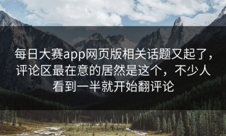 每日大赛app网页版相关话题又起了，评论区最在意的居然是这个，不少人看到一半就开始翻评论