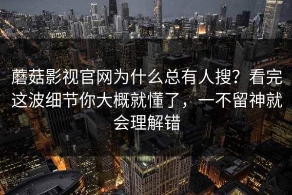 蘑菇影视官网为什么总有人搜？看完这波细节你大概就懂了，一不留神就会理解错