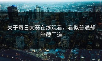 关于每日大赛在线观看，看似普通却暗藏门道
