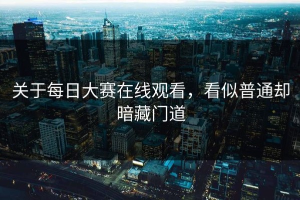 关于每日大赛在线观看，看似普通却暗藏门道