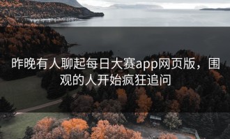 昨晚有人聊起每日大赛app网页版，围观的人开始疯狂追问
