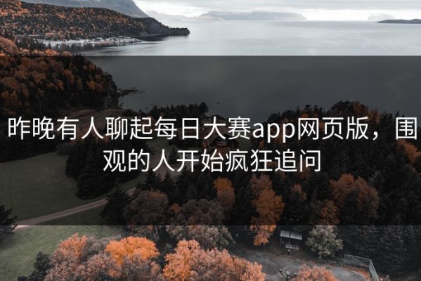 昨晚有人聊起每日大赛app网页版，围观的人开始疯狂追问
