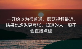 一开始以为很普通，蘑菇视频最近，结果比想象更夸张，知道的人一般不会直接点破