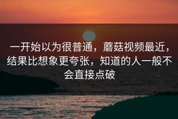 一开始以为很普通，蘑菇视频最近，结果比想象更夸张，知道的人一般不会直接点破