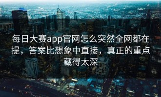 每日大赛app官网怎么突然全网都在提，答案比想象中直接，真正的重点藏得太深