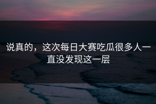 说真的，这次每日大赛吃瓜很多人一直没发现这一层