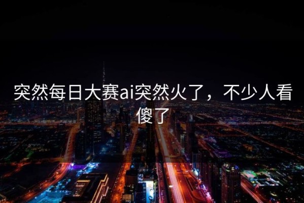 突然每日大赛ai突然火了，不少人看傻了