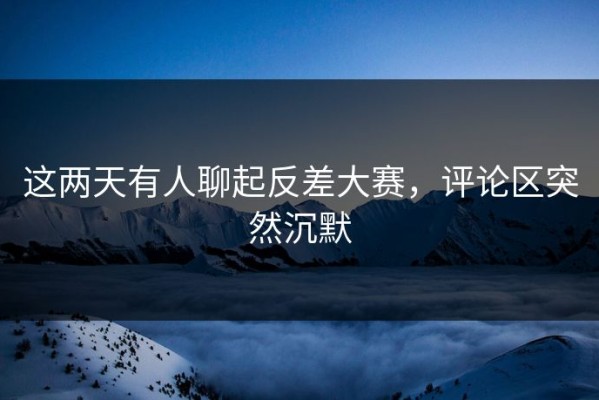 这两天有人聊起反差大赛，评论区突然沉默