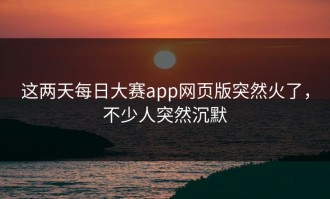 这两天每日大赛app网页版突然火了，不少人突然沉默