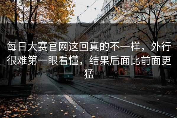 每日大赛官网这回真的不一样，外行很难第一眼看懂，结果后面比前面更猛