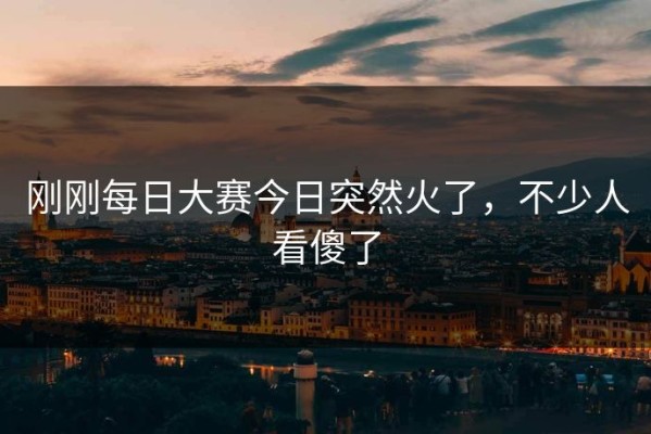 刚刚每日大赛今日突然火了，不少人看傻了