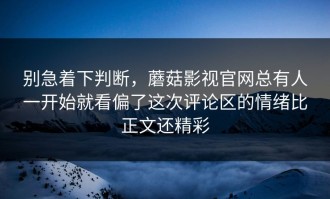 别急着下判断，蘑菇影视官网总有人一开始就看偏了这次评论区的情绪比正文还精彩