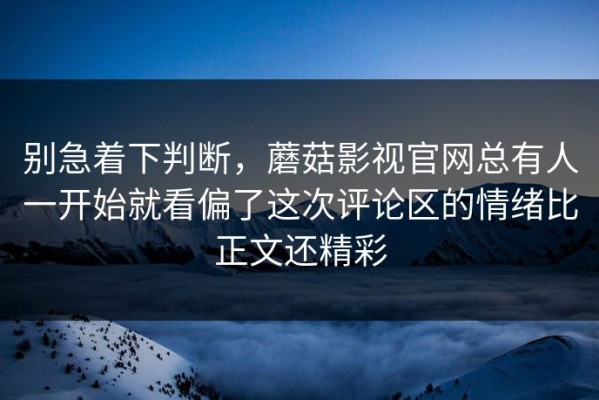 别急着下判断，蘑菇影视官网总有人一开始就看偏了这次评论区的情绪比正文还精彩