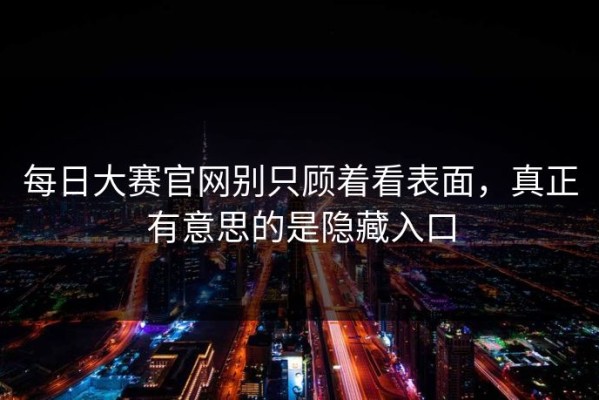 每日大赛官网别只顾着看表面，真正有意思的是隐藏入口