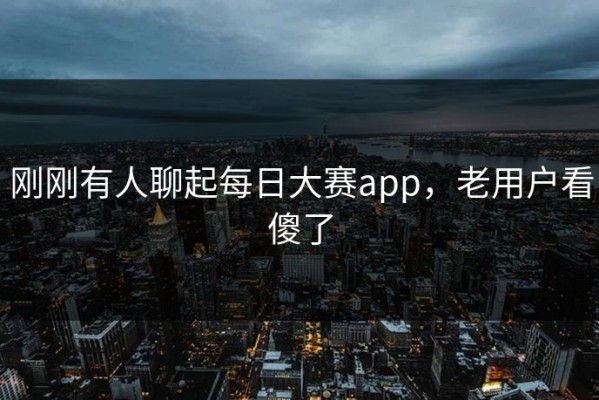 刚刚有人聊起每日大赛app，老用户看傻了