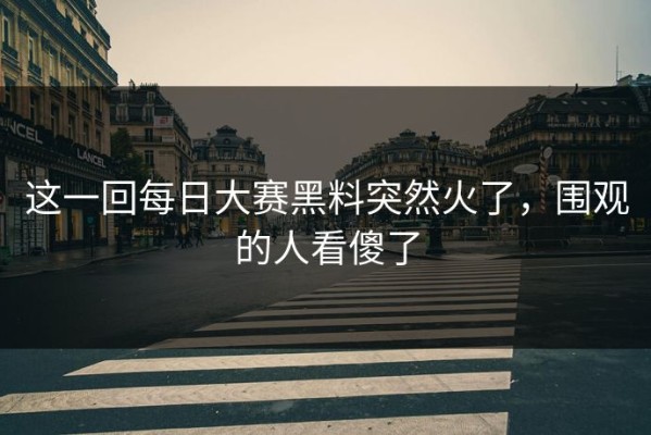 这一回每日大赛黑料突然火了，围观的人看傻了