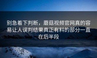 别急着下判断，蘑菇视频官网真的容易让人误判结果真正有料的部分一直在后半段