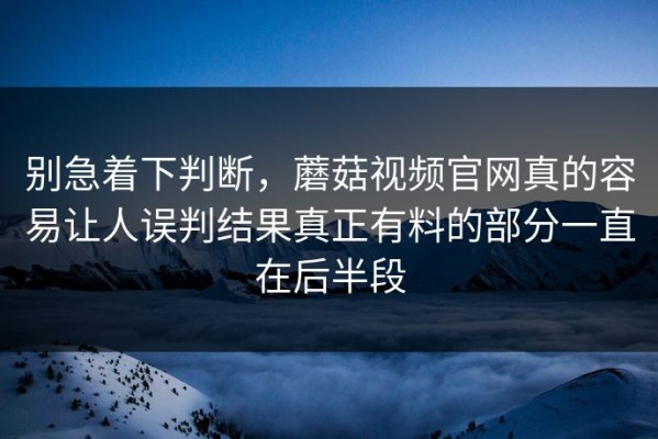 别急着下判断，蘑菇视频官网真的容易让人误判结果真正有料的部分一直在后半段