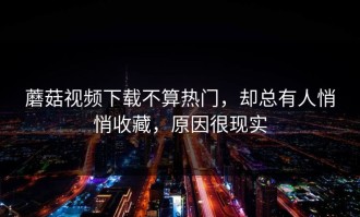 蘑菇视频下载不算热门，却总有人悄悄收藏，原因很现实