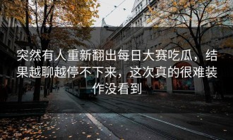 突然有人重新翻出每日大赛吃瓜，结果越聊越停不下来，这次真的很难装作没看到