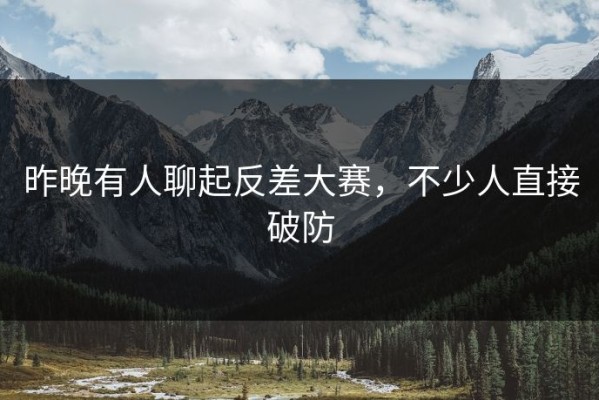 昨晚有人聊起反差大赛，不少人直接破防