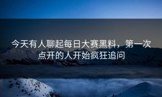 今天有人聊起每日大赛黑料，第一次点开的人开始疯狂追问