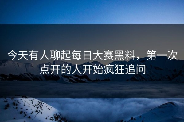 今天有人聊起每日大赛黑料，第一次点开的人开始疯狂追问