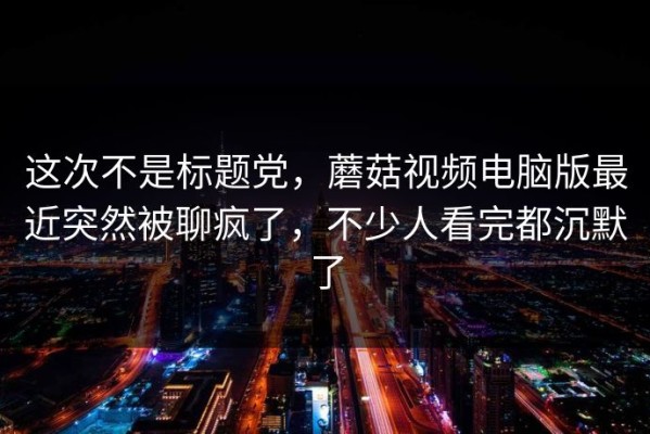 这次不是标题党，蘑菇视频电脑版最近突然被聊疯了，不少人看完都沉默了