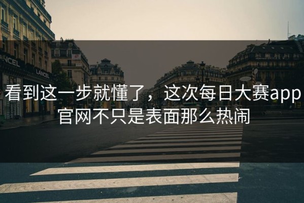 看到这一步就懂了，这次每日大赛app官网不只是表面那么热闹