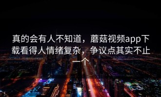 真的会有人不知道，蘑菇视频app下载看得人情绪复杂，争议点其实不止一个