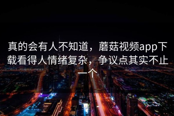 真的会有人不知道，蘑菇视频app下载看得人情绪复杂，争议点其实不止一个