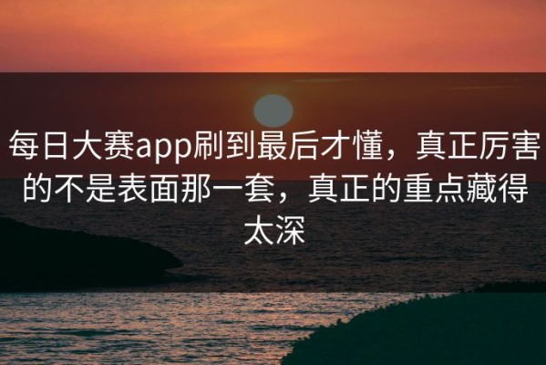 每日大赛app刷到最后才懂，真正厉害的不是表面那一套，真正的重点藏得太深