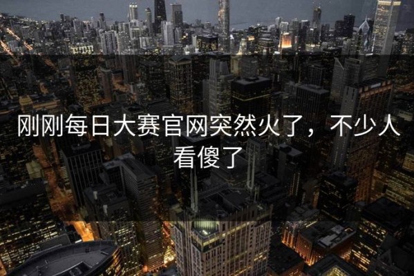 刚刚每日大赛官网突然火了，不少人看傻了