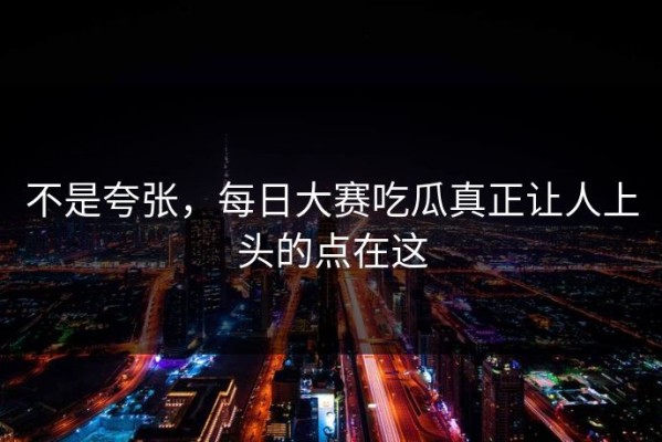 不是夸张，每日大赛吃瓜真正让人上头的点在这