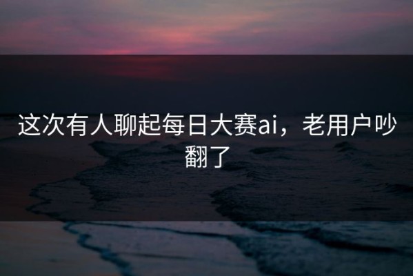 这次有人聊起每日大赛ai，老用户吵翻了