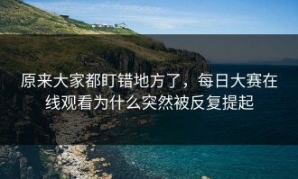 原来大家都盯错地方了，每日大赛在线观看为什么突然被反复提起