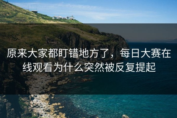 原来大家都盯错地方了，每日大赛在线观看为什么突然被反复提起