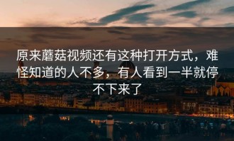 原来蘑菇视频还有这种打开方式，难怪知道的人不多，有人看到一半就停不下来了