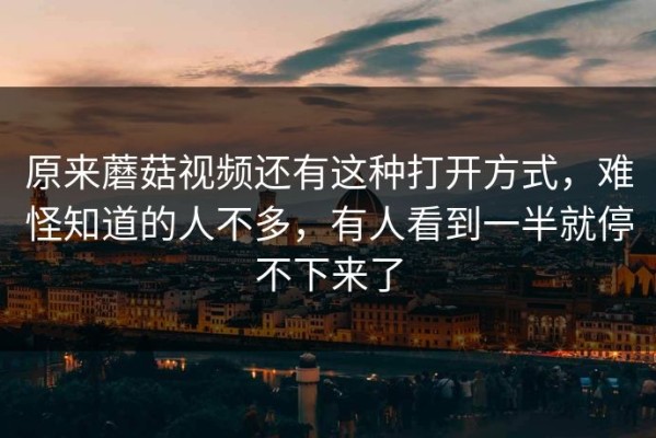 原来蘑菇视频还有这种打开方式，难怪知道的人不多，有人看到一半就停不下来了