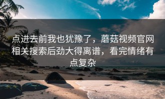 点进去前我也犹豫了，蘑菇视频官网相关搜索后劲大得离谱，看完情绪有点复杂