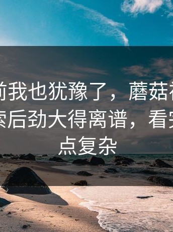 点进去前我也犹豫了，蘑菇视频官网相关搜索后劲大得离谱，看完情绪有点复杂