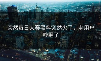 突然每日大赛黑料突然火了，老用户吵翻了