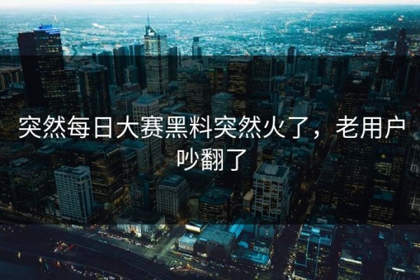 突然每日大赛黑料突然火了，老用户吵翻了