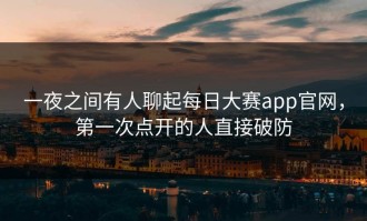 一夜之间有人聊起每日大赛app官网，第一次点开的人直接破防
