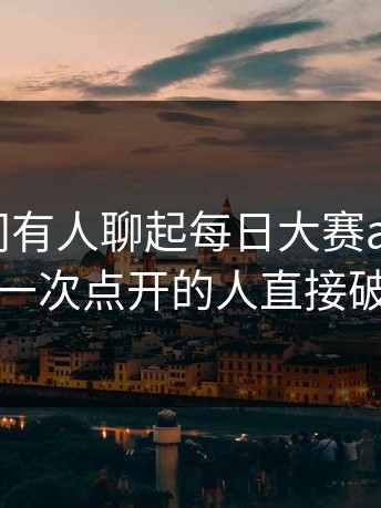 一夜之间有人聊起每日大赛app官网，第一次点开的人直接破防